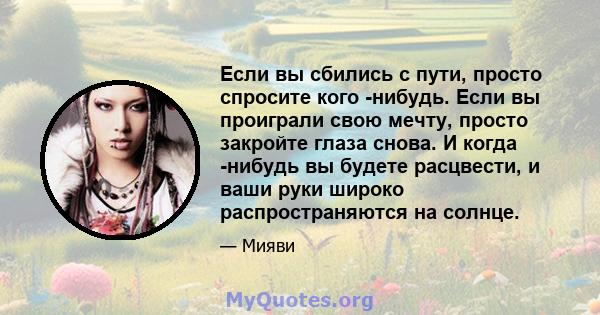 Если вы сбились с пути, просто спросите кого -нибудь. Если вы проиграли свою мечту, просто закройте глаза снова. И когда -нибудь вы будете расцвести, и ваши руки широко распространяются на солнце.