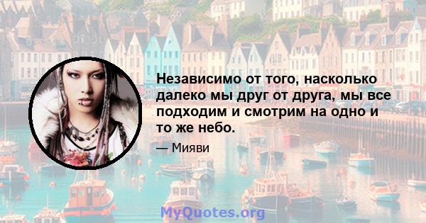 Независимо от того, насколько далеко мы друг от друга, мы все подходим и смотрим на одно и то же небо.