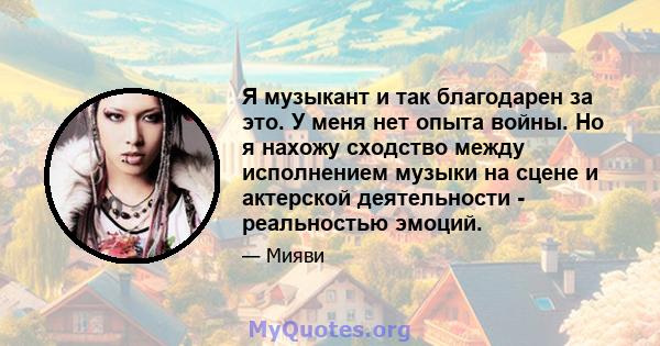 Я музыкант и так благодарен за это. У меня нет опыта войны. Но я нахожу сходство между исполнением музыки на сцене и актерской деятельности - реальностью эмоций.