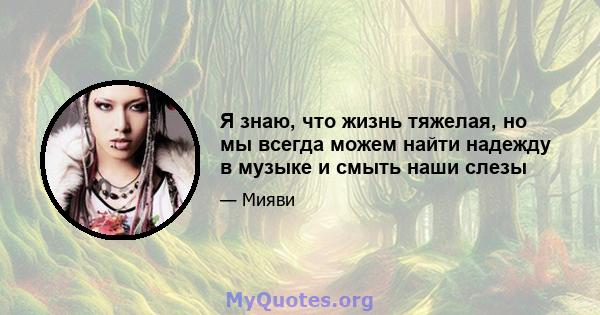 Я знаю, что жизнь тяжелая, но мы всегда можем найти надежду в музыке и смыть наши слезы