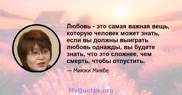 Любовь - это самая важная вещь, которую человек может знать, если вы должны выиграть любовь однажды, вы будете знать, что это сложнее, чем смерть, чтобы отпустить.