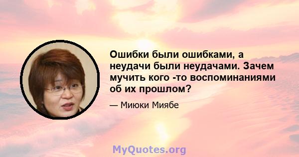 Ошибки были ошибками, а неудачи были неудачами. Зачем мучить кого -то воспоминаниями об их прошлом?