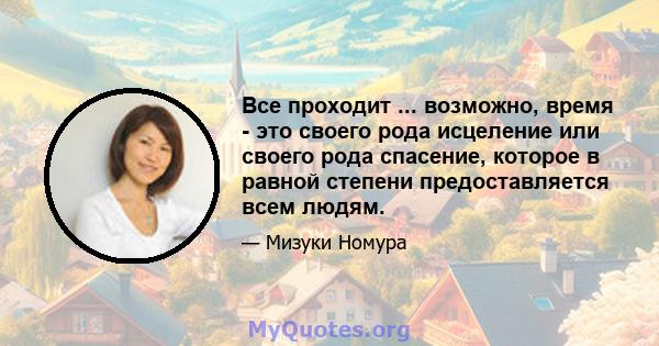 Все проходит ... возможно, время - это своего рода исцеление или своего рода спасение, которое в равной степени предоставляется всем людям.