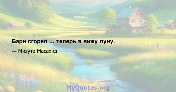 Барн сгорел ... теперь я вижу луну.