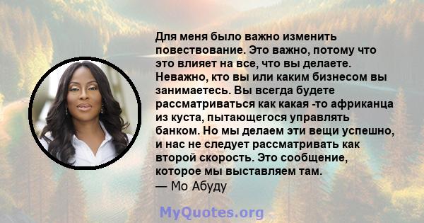 Для меня было важно изменить повествование. Это важно, потому что это влияет на все, что вы делаете. Неважно, кто вы или каким бизнесом вы занимаетесь. Вы всегда будете рассматриваться как какая -то африканца из куста,