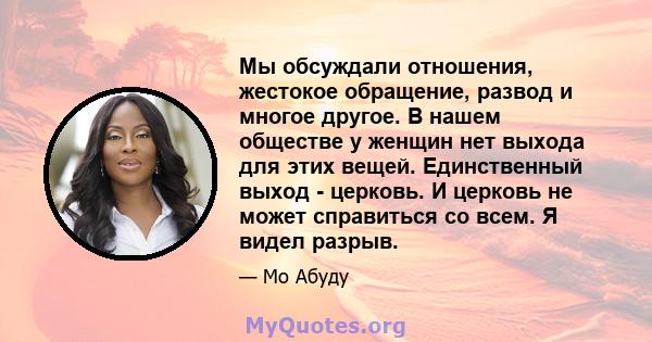 Мы обсуждали отношения, жестокое обращение, развод и многое другое. В нашем обществе у женщин нет выхода для этих вещей. Единственный выход - церковь. И церковь не может справиться со всем. Я видел разрыв.