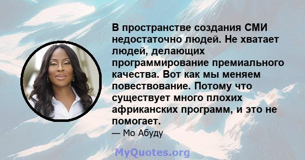 В пространстве создания СМИ недостаточно людей. Не хватает людей, делающих программирование премиального качества. Вот как мы меняем повествование. Потому что существует много плохих африканских программ, и это не