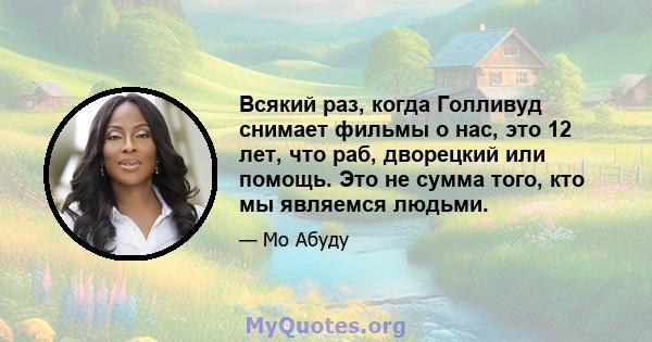 Всякий раз, когда Голливуд снимает фильмы о нас, это 12 лет, что раб, дворецкий или помощь. Это не сумма того, кто мы являемся людьми.