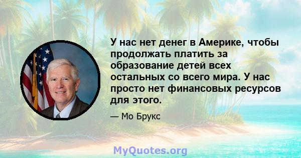 У нас нет денег в Америке, чтобы продолжать платить за образование детей всех остальных со всего мира. У нас просто нет финансовых ресурсов для этого.