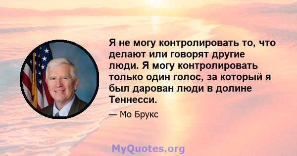 Я не могу контролировать то, что делают или говорят другие люди. Я могу контролировать только один голос, за который я был дарован люди в долине Теннесси.