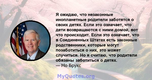 Я ожидаю, что незаконные инопланетные родители заботятся о своих детях. Если это означает, что дети возвращаются с ними домой, вот что происходит. Если это означает, что в Соединенных Штатах есть законные родственники,