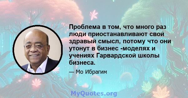 Проблема в том, что много раз люди приостанавливают свой здравый смысл, потому что они утонут в бизнес -моделях и учениях Гарвардской школы бизнеса.