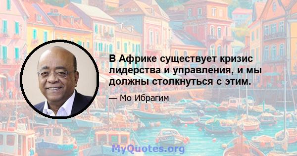 В Африке существует кризис лидерства и управления, и мы должны столкнуться с этим.