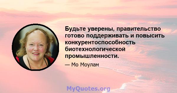 Будьте уверены, правительство готово поддерживать и повысить конкурентоспособность биотехнологической промышленности.