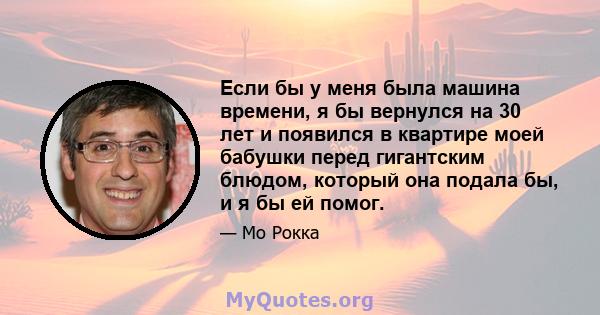 Если бы у меня была машина времени, я бы вернулся на 30 лет и появился в квартире моей бабушки перед гигантским блюдом, который она подала бы, и я бы ей помог.