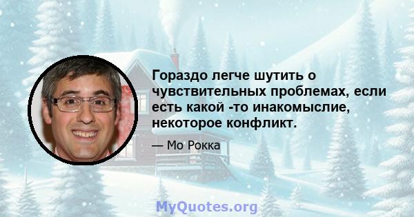 Гораздо легче шутить о чувствительных проблемах, если есть какой -то инакомыслие, некоторое конфликт.