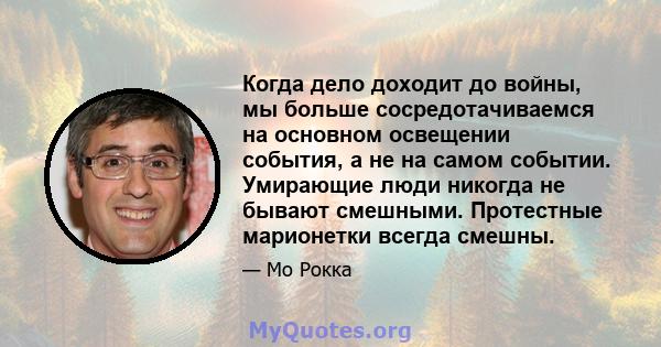 Когда дело доходит до войны, мы больше сосредотачиваемся на основном освещении события, а не на самом событии. Умирающие люди никогда не бывают смешными. Протестные марионетки всегда смешны.