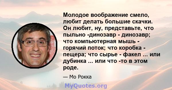 Молодое воображение смело, любит делать большие скачки. Он любит, ну, представьте, что пыльно -динозавр - динозавр; что компьютерная мышь - горячий поток; что коробка - пещера; что сырье - факел ... или дубинка ... или