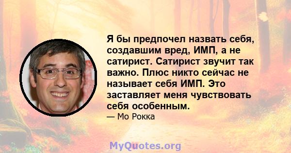 Я бы предпочел назвать себя, создавшим вред, ИМП, а не сатирист. Сатирист звучит так важно. Плюс никто сейчас не называет себя ИМП. Это заставляет меня чувствовать себя особенным.