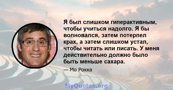 Я был слишком гиперактивным, чтобы учиться надолго. Я бы волновался, затем потерпел крах, а затем слишком устал, чтобы читать или писать. У меня действительно должно было быть меньше сахара.