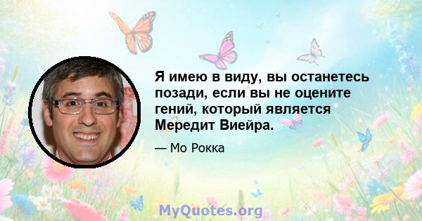 Я имею в виду, вы останетесь позади, если вы не оцените гений, который является Мередит Виейра.