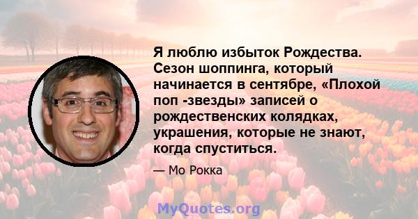 Я люблю избыток Рождества. Сезон шоппинга, который начинается в сентябре, «Плохой поп -звезды» записей о рождественских колядках, украшения, которые не знают, когда спуститься.