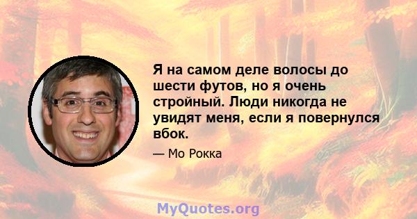 Я на самом деле волосы до шести футов, но я очень стройный. Люди никогда не увидят меня, если я повернулся вбок.