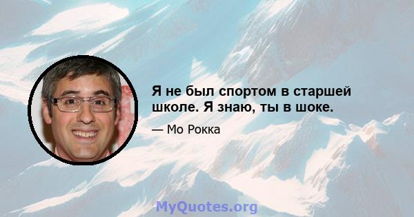 Я не был спортом в старшей школе. Я знаю, ты в шоке.