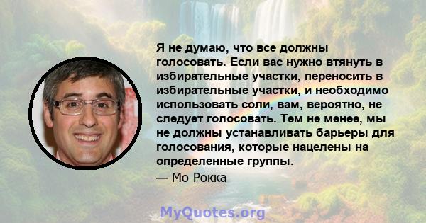 Я не думаю, что все должны голосовать. Если вас нужно втянуть в избирательные участки, переносить в избирательные участки, и необходимо использовать соли, вам, вероятно, не следует голосовать. Тем не менее, мы не должны 