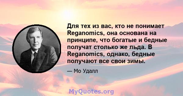 Для тех из вас, кто не понимает Reganomics, она основана на принципе, что богатые и бедные получат столько же льда. В Reganomics, однако, бедные получают все свои зимы.