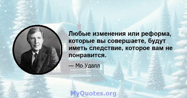 Любые изменения или реформа, которые вы совершаете, будут иметь следствие, которое вам не понравится.