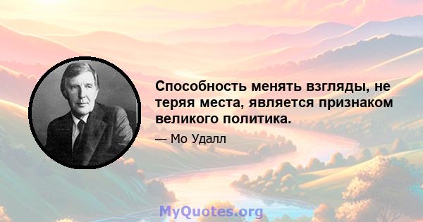 Способность менять взгляды, не теряя места, является признаком великого политика.