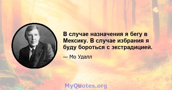 В случае назначения я бегу в Мексику. В случае избрания я буду бороться с экстрадицией.