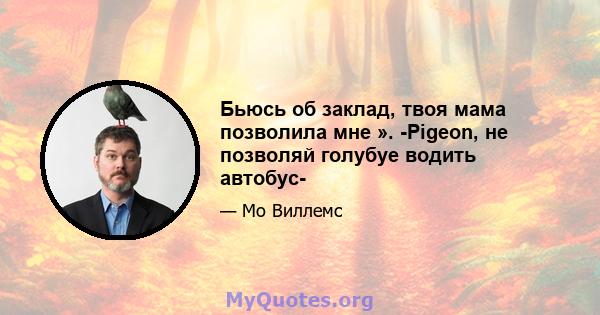 Бьюсь об заклад, твоя мама позволила мне ». -Pigeon, не позволяй голубуе водить автобус-