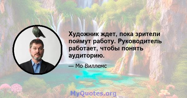 Художник ждет, пока зрители поймут работу. Руководитель работает, чтобы понять аудиторию.