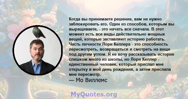 Когда вы принимаете решение, вам не нужно заблокировать его. Один из способов, которым вы выращиваете, - это начать все сначала. В этот момент есть все виды действительно мощных вещей, которые заставляют историю