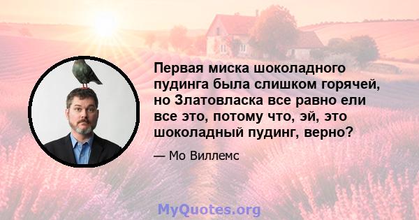 Первая миска шоколадного пудинга была слишком горячей, но Златовласка все равно ели все это, потому что, эй, это шоколадный пудинг, верно?