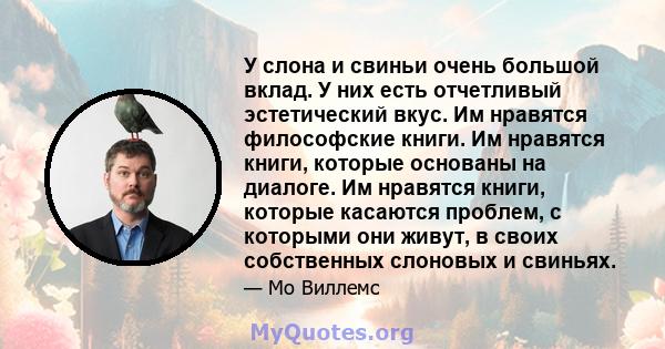 У слона и свиньи очень большой вклад. У них есть отчетливый эстетический вкус. Им нравятся философские книги. Им нравятся книги, которые основаны на диалоге. Им нравятся книги, которые касаются проблем, с которыми они