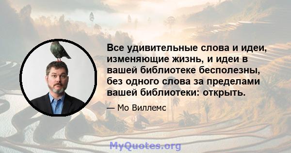 Все удивительные слова и идеи, изменяющие жизнь, и идеи в вашей библиотеке бесполезны, без одного слова за пределами вашей библиотеки: открыть.