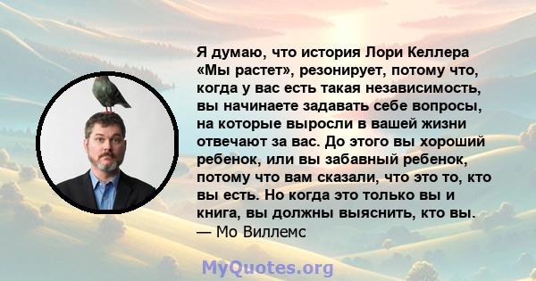 Я думаю, что история Лори Келлера «Мы растет», резонирует, потому что, когда у вас есть такая независимость, вы начинаете задавать себе вопросы, на которые выросли в вашей жизни отвечают за вас. До этого вы хороший