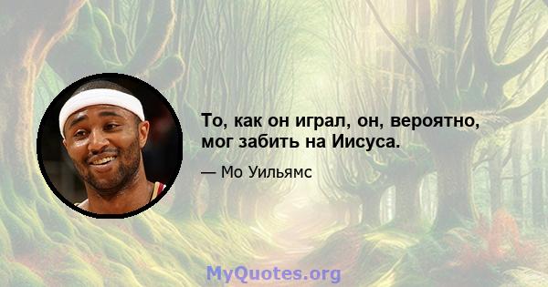 То, как он играл, он, вероятно, мог забить на Иисуса.