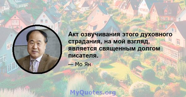 Акт озвучивания этого духовного страдания, на мой взгляд, является священным долгом писателя.