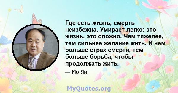 Где есть жизнь, смерть неизбежна. Умирает легко; это жизнь, это сложно. Чем тяжелее, тем сильнее желание жить. И чем больше страх смерти, тем больше борьба, чтобы продолжать жить.