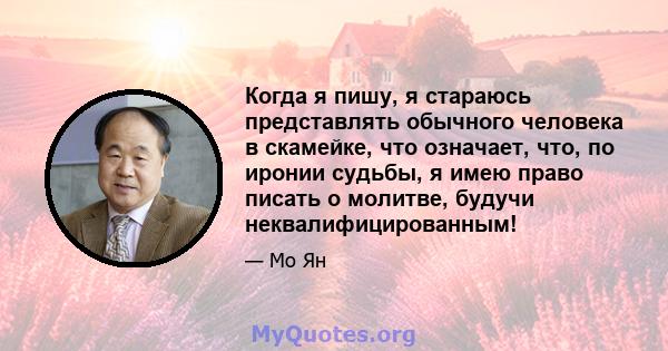 Когда я пишу, я стараюсь представлять обычного человека в скамейке, что означает, что, по иронии судьбы, я имею право писать о молитве, будучи неквалифицированным!