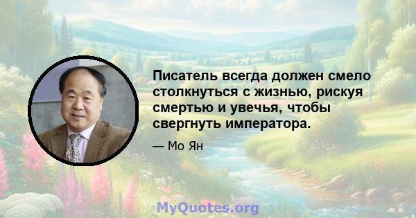 Писатель всегда должен смело столкнуться с жизнью, рискуя смертью и увечья, чтобы свергнуть императора.