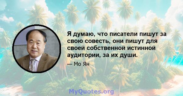 Я думаю, что писатели пишут за свою совесть, они пишут для своей собственной истинной аудитории, за их души.