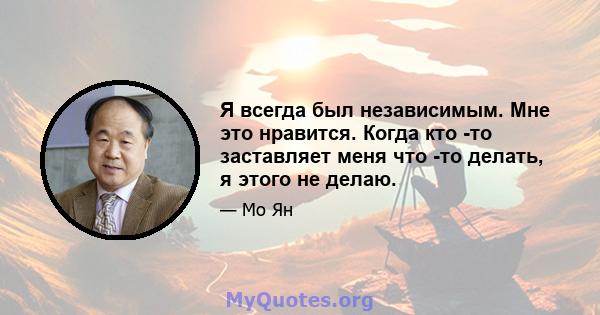 Я всегда был независимым. Мне это нравится. Когда кто -то заставляет меня что -то делать, я этого не делаю.