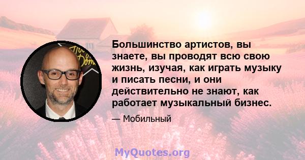 Большинство артистов, вы знаете, вы проводят всю свою жизнь, изучая, как играть музыку и писать песни, и они действительно не знают, как работает музыкальный бизнес.