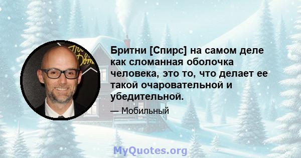 Бритни [Спирс] на самом деле как сломанная оболочка человека, это то, что делает ее такой очаровательной и убедительной.