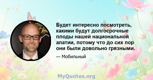 Будет интересно посмотреть, какими будут долгосрочные плоды нашей национальной апатии, потому что до сих пор они были довольно грязными.